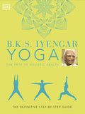 B.K.S. Iyengar Yoga The Path to Holistic Health : The Definitive Step-By-Step Guide (Hardback)